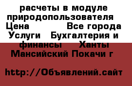 расчеты в модуле природопользователя › Цена ­ 3 000 - Все города Услуги » Бухгалтерия и финансы   . Ханты-Мансийский,Покачи г.